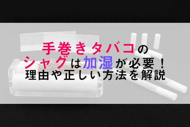 手巻きタバコのシャグは加湿が必要！理由や正しい方法を解説│ケムール