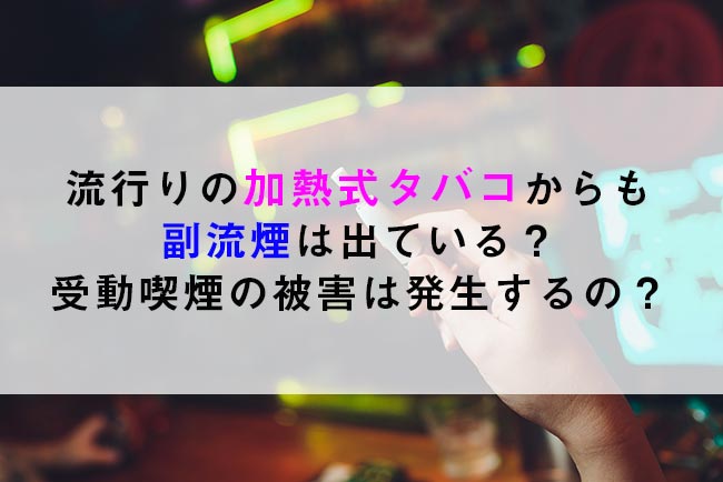 流行りの加熱式タバコからも副流煙は出ている?受動喫煙の被害は発生するの?│ケムール
