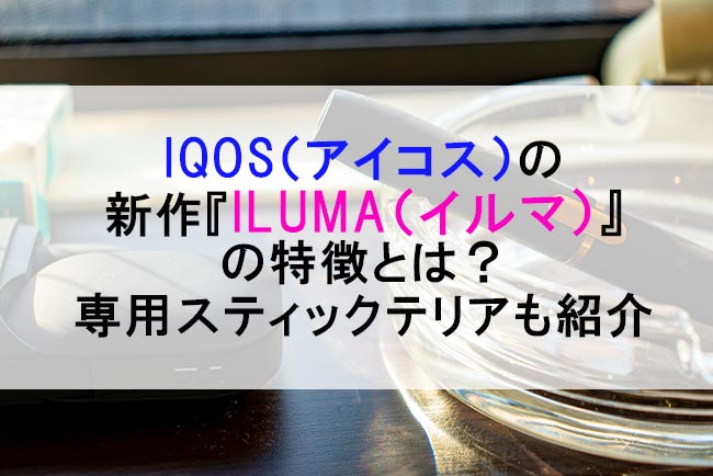 IQOS（アイコス）の新作『ILUMA（イルマ）』の特徴とは？｜専用スティックテリアも紹介