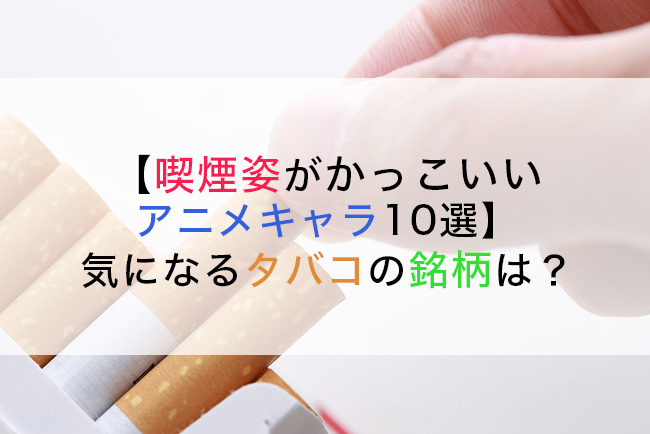 【喫煙姿がかっこいいアニメキャラ10選】気になるタバコの銘柄は？