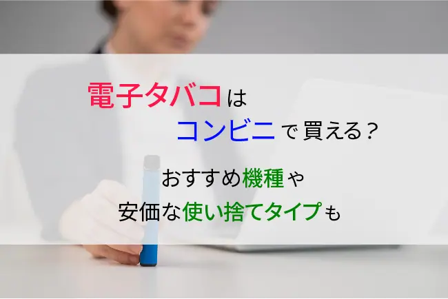 電子タバコはコンビニで買える おすすめ機種や安価な使い捨てタイプも ケムール